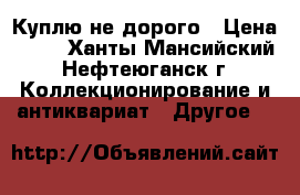 Куплю не дорого › Цена ­ 80 - Ханты-Мансийский, Нефтеюганск г. Коллекционирование и антиквариат » Другое   
